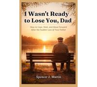 I Wasn't Ready to Lose You, Dad: How to Cope, Heal, and Move Forward After the Sudden Loss of Your Father