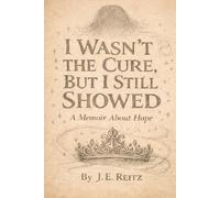 I Wasn't The Cure, But I Still Showed: A Memoir of Hope