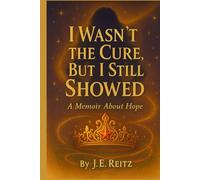 I Wasn't The Cure, But I Still Showed: A Memoir of Hope
