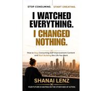I WATCHED EVERYTHING. I CHANGED NOTHING.: How to Stop Consuming Self-Improvement Content and Start Building the Life You Want.