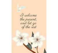 I Welcome The Present, And Let Go Of The Rest: Positive, Inspirational and Affirmation Notebook