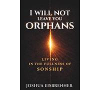 I Will Not Leave You Orphans: Uprooting the Orphan Spirit and Living in the Fullness of Sonship