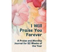 I Will Praise You Forever: A Praise and Worship Journal for 52 Weeks of the Year - women notebook filled with Bible verses