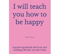 I will teach you how to be happy: A Guide to Gratitude, Self-Trust, and Building a Life That Is Truly Yours