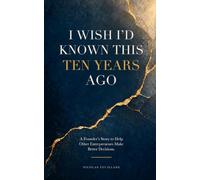 I Wish I’d Known This Ten Years Ago: A Founder’s Story to Help Other Entrepreneurs Make Better Decisions.