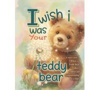 I WISH I WAS YOUR TEDDY BEAR: A Sweet Story where a Teddy Bear offers comfort and companionship to a child.