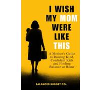 I Wish My Mom Were Like This: A Practical Motherhood Guide to Raising Happy, Confident Kids and Becoming the Mom Every Child Deserves