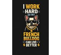 I Work Hard So My French Bulldog Can Live Better: Funny Frenchie Notebook for Dog Lovers: Cute & Funny French Bulldog Journal