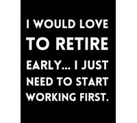 I Would Love To Retire Early ... I Just Need To Start Working First.: Funny Lined Journal / Sarcastic, Motivational Slogan Notebook / Life sayings ... / For Christmas, Birthday, Secret Santa