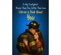 I Wrote a Book About You - To My Firefighter! Braver Than Fire, Softer Than Love: To the One Who Fights Fires by Day and Holds Me at Night