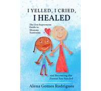 I Yelled, I Cried, I Healed: The Zen Supermom Guide to Mommy Tantrums and Becoming the Parent You Needed