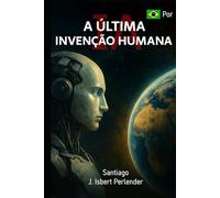 IA: “A ÚLTIMA INVENÇÃO HUMANA”: Como podemos salvar ou perder tudo