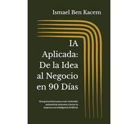IA Aplicada: De la Idea al Negocio en 90 Días: Una guía práctica para crear contenido, automatizar procesos y lanzar tu empresa con Inteligencia Artificial.