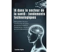 IA dans le secteur de la santé : fondements technologiques: Démystifier l'IA pour transformer les soins de santé et redéfinir l'expérience, l'accès et les soins des patients