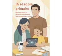 IA et école primaire: Manuel pratique et rassurant pour parents et professeurs des écoles (L’IA pour tous : s’adapter ou disparaitre ? La collection ... référence pour comprendre et utiliser l'IA)