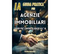 “IA” GUIDA PRATICA PER AGENZIE IMMOBILIARI CHIUDI PIU’ CONTRATTI GRAZIE ALL’IA: Come automatizzare la tua agenzia con l'IA, per prevedere il mercato e ... 2030: 3 (IA AGENTE IMMOBILIARE EVOLUTO 3.0)