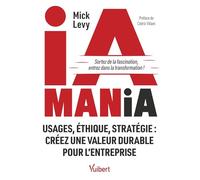 IA Mania: Sortez de la fascination, entrez dans la transformation ! Usages, éthique, stratégie : créez une valeur durable pour l’entreprise