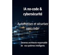 IA no-code & cybersécurité: Comprendre, construire et protéger ses projets sans programmer (Collection Architecte IA)