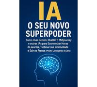 IA: O SEU NOVO SUPERPODER: Como Usar Gemini, ChatGPT, Midjourney e outras IAs para Economizar Horas do seu Dia, Turbinar sua Criatividade e Sair na Frente (Mesmo Começando do Zero)