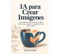 IA para Crear Imágenes: Guía práctica para generar y editar fotos, ilustraciones y contenido visual paso a paso