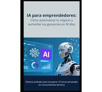 IA para Emprendedores: Cómo Automatizar Tu Negocio y Aumentar Tus Ganancias en 90 Días: Sistema Probado para Recuperar 15 Horas Semanales sin Conocimientos Técnicos