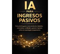 IA para Ingresos Pasivos: Guía práctica para crear productos digitales, automatizar contenido y generar ingresos online sin experiencia ni programación (Inteligencia Artificial)