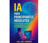 IA Para Principiantes Absolutos: Cómo La Inteligencia Artificial Está Cambiando El Mundo - Y Cómo Puedes Beneficiarte De Ello: 1 (Serie de Negocios Online Con Ia)