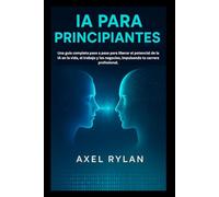 IA PARA PRINCIPIANTES: Una guía completa paso a paso para liberar el potencial de la IA en la vida, el trabajo y los negocios, impulsando tu carrera profesional.