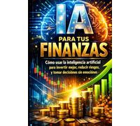 IA para tus Finanzas: Cómo usar la inteligencia artificial para invertir mejor, reducir riesgos y tomar decisiones sin emociones