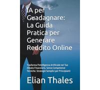 IA per Guadagnare: La Guida Pratica per Generare Reddito Online: Trasforma l'Intelligenza Artificiale nel Tuo Alleato Finanziario, Senza Competenze Tecniche. Strategie Semplici per Principianti