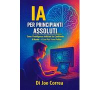 IA per Principianti Assoluti: Come l'Intelligenza Artificiale Sta Cambiando il Mondo - e Come Puoi Trarne Profitto: 1 (Serie Di Business Online Con l'Ia)