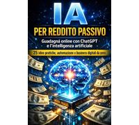 IA per Reddito Passivo: Guadagna online con ChatGPT e l’intelligenza artificiale: 25 idee pratiche, automazione e business digitali da zero (Inteligencia Artificial)