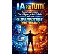 IA per Tutti: Come trasformare l’Intelligenza Artificiale nel tuo superpotere quotidiano