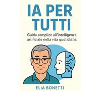 IA per tutti!: Guida semplice all’intelligenza artificiale nella vita quotidiana.