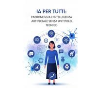 IA per Tutti: Padroneggia l'Intelligenza Artificiale senza un Titolo Tecnico