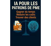 IA pour les patrons de PME: Gagner du temps - Réduire les coûts - Trouver des clients (IA et entreprises)