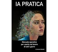 IA PRATICA - Manuale operativo per usarla nel lavoro di tutti i giorni: Strumenti concreti, esempi, prompt ed etica per lavorare meglio con l’intelligenza artificiale