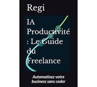 IA Productivité : Le Guide du Freelance: Automatisez votre business sans coder