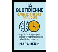 IA Quotidienne : Gagnez 1 Heure par Jour: 100 prompts simples pour alléger votre charge mentale et optimiser votre vie