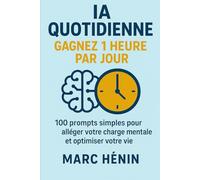IA Quotidienne : Gagnez 1 Heure par Jour: 100 prompts simples pour alléger votre charge mentale et optimiser votre vie
