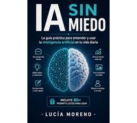 IA Sin Miedo: La guía práctica para entender y usar la inteligencia artificial en tu vida diaria Incluye 80+ prompts listos para usar