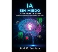 IA Sin Miedo: Tu Guía Amigable al Futuro: Inteligencia Artificial explicada como si fueras mi mejor amigo
