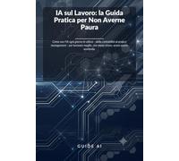 IA sul Lavoro: la Guida Pratica per Non Averne Paura: Come uso l'IA ogni giorno in ufficio - dalla contabilità al project management - per lavorare meglio, con meno stress, senza essere sostituita.