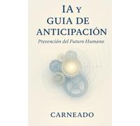 IA y Guía de Anticipación y Prevención del Futuro Humano. (Colección de obras de Carneado)