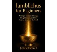 Iamblichus for Beginners: Iamblichus for Beginners: A Simple Guide to Theurgy, Neoplatonism, and the Sacred Ascent of the Soul