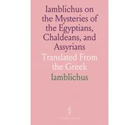 Iamblichus on the Mysteries of the Egyptians, Chaldeans, and Assyrians: Translated From the Greek