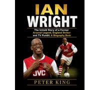 Ian Wright: The Untold Story of a Former Arsenal Legend, England Striker and TV Pundit: A Biography Book