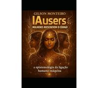 IAusers - Mulheres reescrevem o código: A Epistemologia da Ligação Humano-Máquina (Tridecalogia EVA)