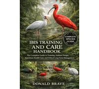 IBIS TRAINING AND CARE HANDBOOK: The Complete Guide to Training, Habitat Design, Nutrition, Health Care, and Ethical Long-Term Management.