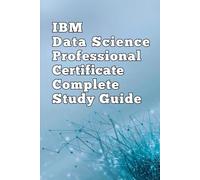 IBM Data Science Professional Certificate Complete Study Guide: Comprehensive Exam Prep, Practice Questions, Hands-On Projects, And Career Strategies To Master Data Science And Pass With Confidence